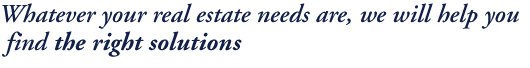 Whatever your real estate needs are, we will help you find the right solution